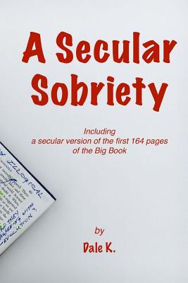A Secular Sobriety: Including a secular version of the first 164 pages of the Big Book - Dale K