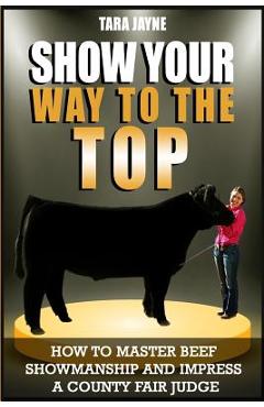 Coperta cărții 'Show Your Way To The Top: How To Master Beef Showmanship And Impress A County Fair Judge - Tara Jayne'