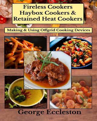 Fireless Cookers Haybox Cookers & Retained Heat Cookers: Making & Using Off-grid Cooking Devices - George Eccleston