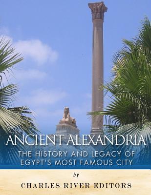 Ancient Alexandria: The History and Legacy of Egypt's Most Famous City - Charles River Editors