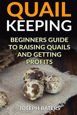 Quail Keeping: Beginners Guide to Raising Quails and Getting Profits - Joseph Baters