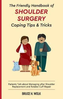 The Friendly Handbook of Shoulder Surgery Coping Tips and Tricks: Patients Talk about Managing after Shoulder Replacement and Rotator Cuff Repair - Bruce H. Wolk