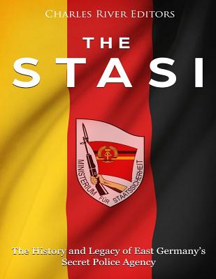 The Stasi: The History and Legacy of East Germany's Secret Police Agency - Charles River Editors