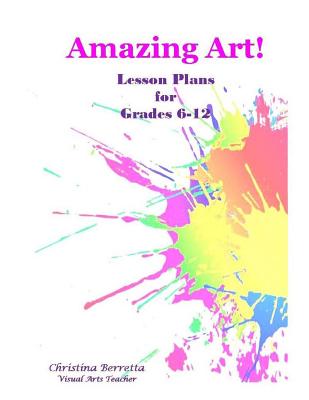 Amazing Art! Lesson Plans for Grades 6-12 - Christina Berretta