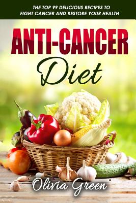 Anti-Cancer Diet: The top 99 delicious recipes to fight cancer and restore your health - Olivia Green