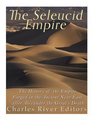 The Seleucid Empire: The History of the Empire Forged in the Ancient Near East After Alexander the Great's Death - Charles River Editors