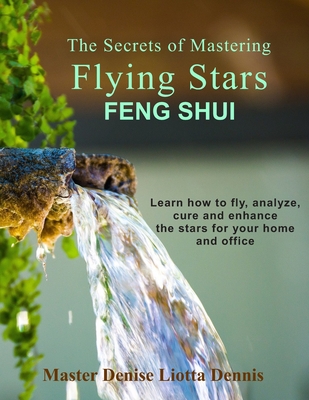 The Secrets of Mastering Flying Stars Feng Shui: Learn how to fly, analyze, cure and enhance the stars for your home and office - Denise Liotta Dennis