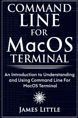 Command Line For MacOS Terminal: An Introduction to Understanding and Using Command Line For MacOS Terminal - James Little