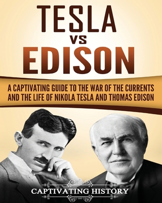 Tesla Vs Edison: A Captivating Guide to the War of the Currents and the Life of Nikola Tesla and Thomas Edison - Captivating History