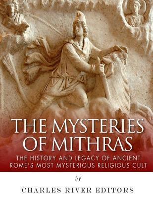 The Mysteries of Mithras: The History and Legacy of Ancient Rome's Most Mysterious Religious Cult - Charles River Editors