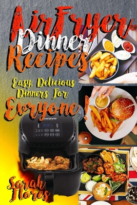Airfryer Dinner Recipes: Airfryer Cookbook For Beginners And Food Lovers, Clean And Healthy Recipes, Cheap Ways To Cook In Your Airfryer, Vegan - Sarah Flores