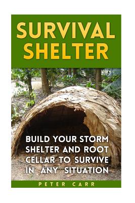 Survival Shelter: Build Your Storm Shelter and Root Cellar To Survive In Any Situation - Peter Carr