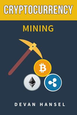 Cryptocurrency Mining: The Complete Guide to Mining Bitcoin, Ethereum and Cryptocurrency - Devan Hansel