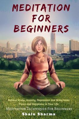 Meditation For beginners: Relieve Stress, Anxiety, Depression and Bring Inner Peace and Happiness in Your Life: Meditation Techniques For Beginn - Shalu Sharma