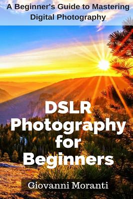 DSLR Photography for beginners: A beginners guide to mastering digital photography - Giovanni Moranti
