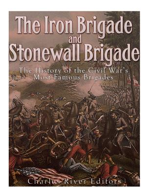 The Iron Brigade and Stonewall Brigade: The History of the Civil War's Most Famous Brigades - Charles River Editors
