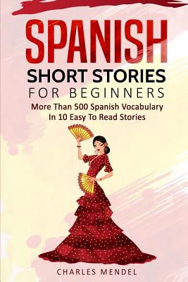 Spanish Short Stories for Beginners: More Than 500 Short Stories in 10 Easy to Read Stories - Charles Mendel
