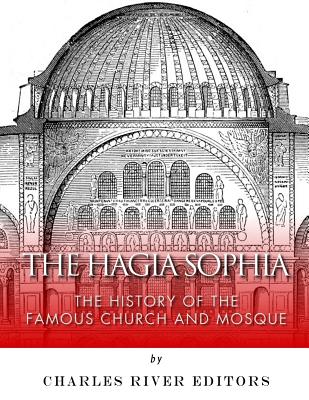 The Hagia Sophia: The History of the Famous Church and Mosque - Charles River Editors