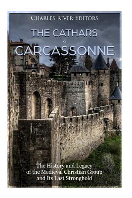 The Cathars and Carcassonne: The History and Legacy of the Medieval Christian Group and Its Last Stronghold - Charles River Editors