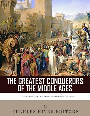 The Greatest Conquerors of the Middle Ages: Charlemagne, Saladin and Genghis Khan - Charles River Editors