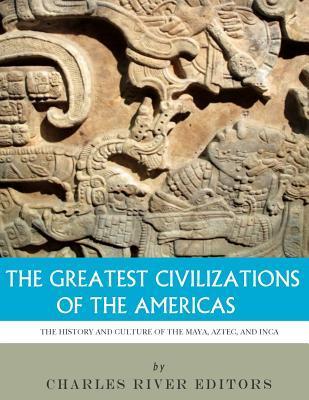 The Greatest Civilizations of the Americas: The History and Culture of the Maya, Aztec, and Inca - Charles River Editors