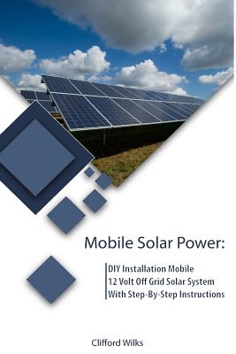 Mobile Solar Power: DIY Installation Mobile 12 Volt Off Grid Solar System With Step-By-Step Instructions: (Survival Guide, DIY Solar Power - Clifford Wilks