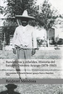 Bandoleros y Rebeldes. Historia del forajido Doroteo Arango (1878-1910): Las correrias de Heraclio Bernal, Ignacio Parra y Francisco Villa - Reidezel Mendoza