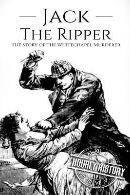 Jack the Ripper: The Story of the Whitechapel Murderer - Hourly History