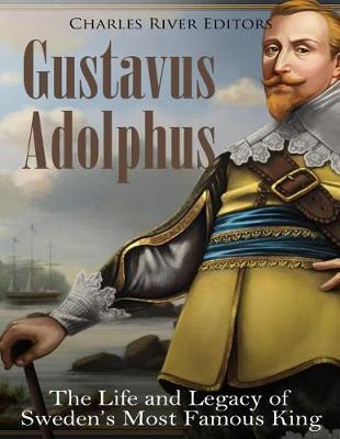 Gustavus Adolphus: The Life and Legacy of Sweden's Most Famous King - Charles River Editors