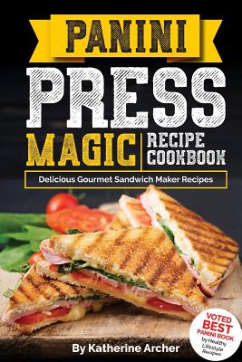 Panini Press Magic Recipe Cookbook: Delicious Gourmet Sandwich Maker Recipes - Katherine Archer
