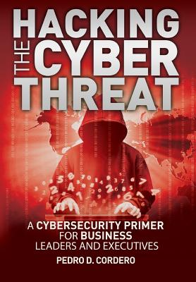 Hacking The Cyber Threat A Cybersecurity Primer for Business Leaders and Executives - Pedro D. Cordero