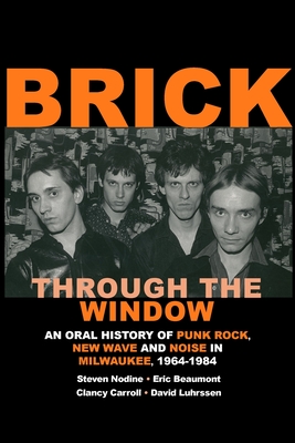 Brick Through the Window: An Oral History of Punk Rock, New Wave and Noise in Milwaukee, 1964-1984 - Steven Nodine
