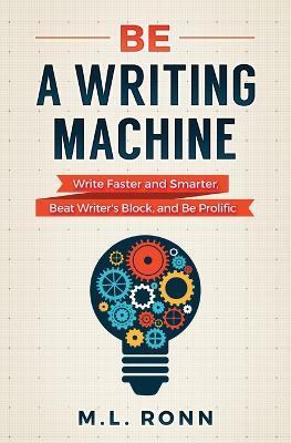 Be a Writing Machine: Write Faster and Smarter, Beat Writer's Block, and Be Prolific - M. L. Ronn