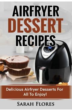 Poza produsului Airfryer Dessert Recipes: Create Delcious Airfryer Dessert Recipes For The Whole Family, Healthy Vegan Clean Eating Options, American Classics, - Sarah Flores