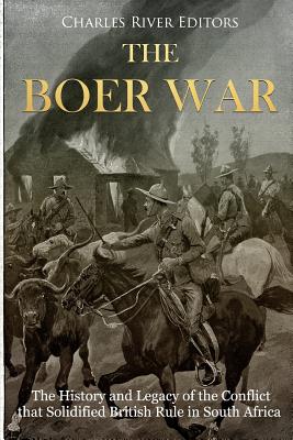 The Boer War: The History and Legacy of the Conflict that Solidified British Rule in South Africa - Charles River Editors