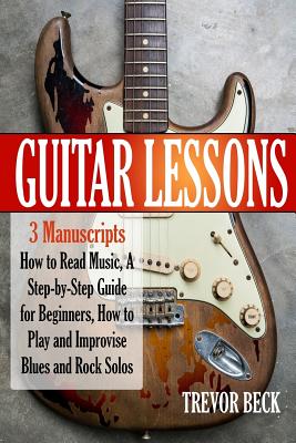 Guitar Lessons: 3 Manuscripts - How to Read Music, A Step-by-Step Guide for Beginners, How to Play and Improvise Blues and Rock Solos - Trevor Beck