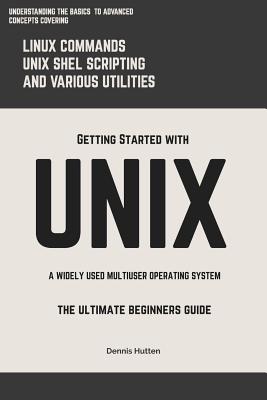 Unix: Getting Started With UNIX The Ultimate Beginners Guide - Dennis Hutten