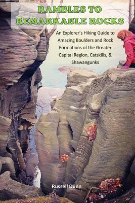 Rambles to Remarkable Rocks: An Explorer's Guide to Amazing Boulders and Rock Formations of the Greater Capital Region, Catskills, & Shawangunks - Russell Dunn