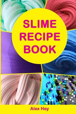 Slime Recipe Book: How to Make Amazing Slime at Home, Best Slime Recipes, Useful Tips and Tricks, Most Common Mistakes - Alex Hey