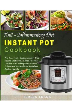 Poza produsului Anti-Inflammatory Diet Instant Pot Cookbook: The Only Anti-inflammatory Diet Recipe Cookbook In 2018 For Your Instant Pot Cooking To Decrease Inflamma - Teresa Frank