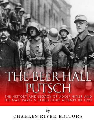 The Beer Hall Putsch: The History and Legacy of Adolf Hitler and the Nazi Party's Failed Coup Attempt in 1923 - Charles River Editors