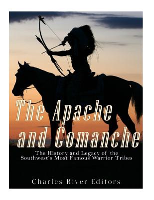 The Apache and Comanche: The History and Legacy of the Southwest's Most Famous Warrior Tribes - Charles River Editors