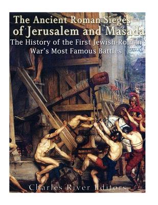 The Ancient Roman Sieges of Jerusalem and Masada: The History of the First Jewish-Roman War's Most Famous Battles - Charles River Editors