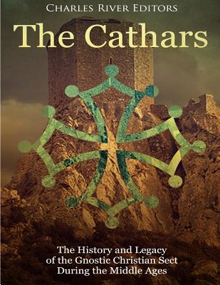 The Cathars: The History and Legacy of the Gnostic Christian Sect During the Middle Ages - Charles River Editors
