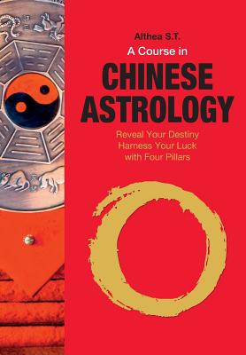 A Course in Chinese Astrology: Reveal Your Destiny, Harness Your Luck with Four Pillars - Althea S. T.
