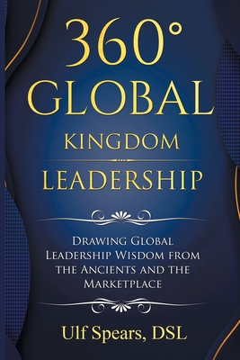 360' Global Kingdom Leadership: Drawing Global Leadership Wisdom from the Ancients and the Marketplace - Ulf Spears Dsl