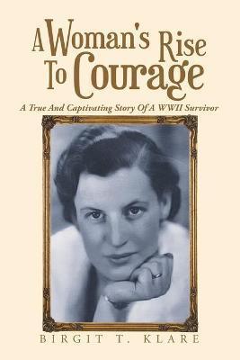 A Woman's Rise to Courage: A True and Captivating Story of a Wwii Survivor - Birgit T. Klare