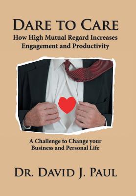 Dare to Care: How High Mutual Regard Increases Engagement and Productivity - David J. Paul