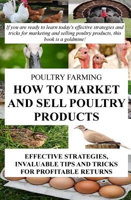 Poultry Farming: How To Market And Sell Poultry Products: Effective Strategies, Invaluable Tips And Tricks For Profitable Returns - Francis Okumu