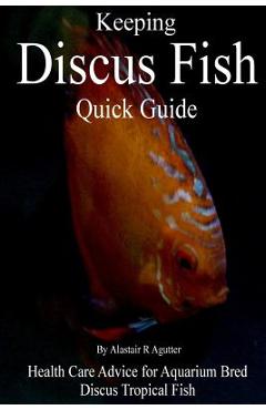 Poza produsului Keeping Discus Fish Quick Guide: Health Care Advice for Aquarium Bred Discus Tropical Fish - Alastair R. Agutter